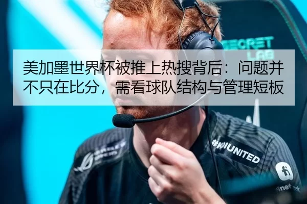美加墨世界杯被推上热搜背后：问题并不只在比分，需看球队结构与管理短板