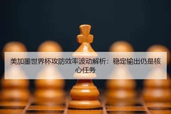 美加墨世界杯攻防效率波动解析：稳定输出仍是核心任务
