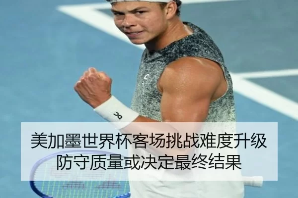 美加墨世界杯客场挑战难度升级 防守质量或决定最终结果