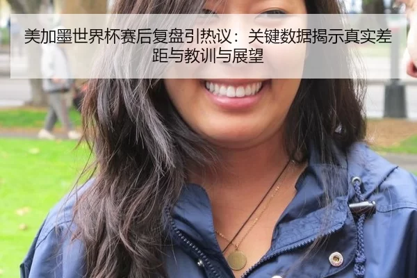 美加墨世界杯赛后复盘引热议：关键数据揭示真实差距与教训与展望
