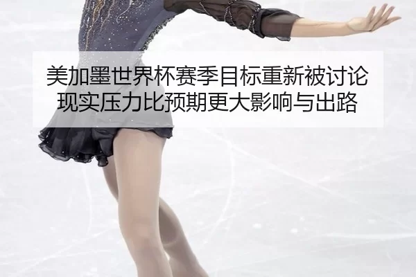 美加墨世界杯赛季目标重新被讨论 现实压力比预期更大影响与出路