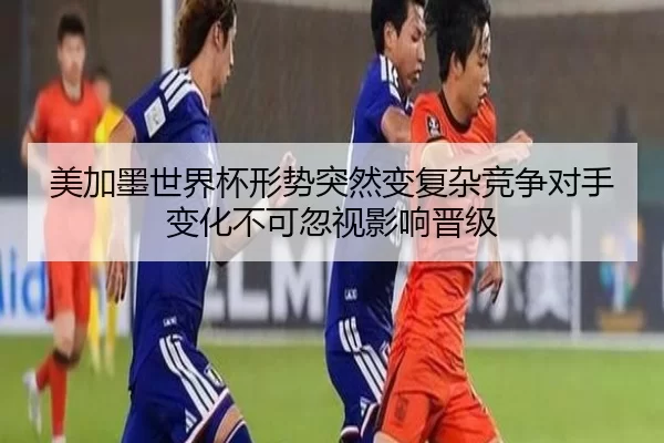 美加墨世界杯形势突然变复杂竞争对手变化不可忽视影响晋级