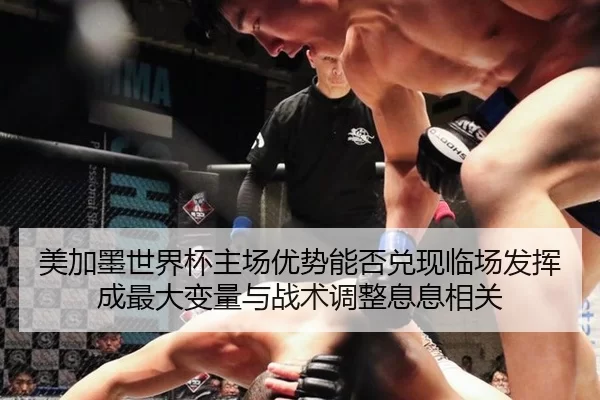 美加墨世界杯主场优势能否兑现临场发挥成最大变量与战术调整息息相关