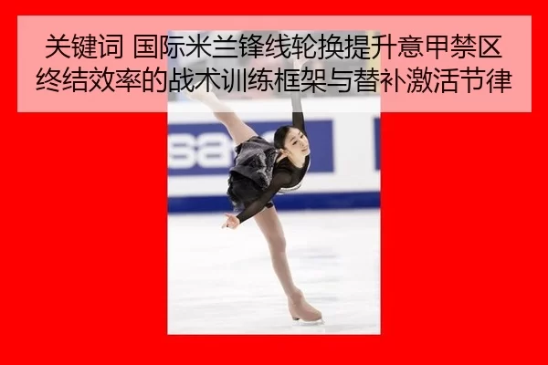 关键词 国际米兰锋线轮换提升意甲禁区终结效率的战术训练框架与替补激活节律