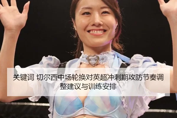 关键词 切尔西中场轮换对英超冲刺期攻防节奏调整建议与训练安排