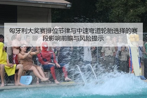 匈牙利大奖赛排位节律与中速弯道轮胎选择的赛段影响前瞻与风险提示